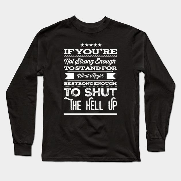 Inspirational If You're Not Strong Enough To Stand For What's Right Be Strong Enough To Shut Up Equal Rights Saying Long Sleeve T-Shirt by egcreations